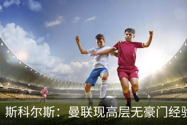 斯科尔斯：曼联现高层无豪门经验