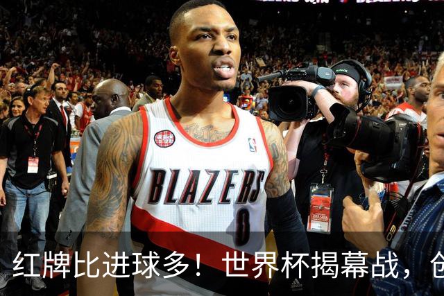 红牌比进球多！世界杯揭幕战，创多项纪录