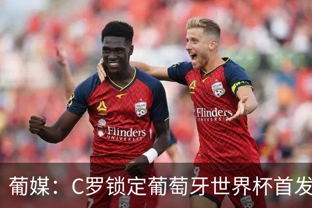 葡媒：C罗锁定葡萄牙世界杯首发，中场B费+内维斯+维蒂尼亚
